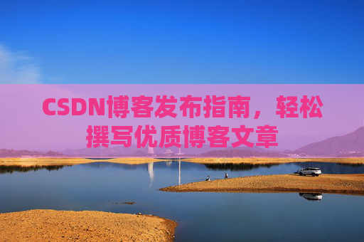 CSDN博客发布指南，轻松撰写优质博客文章