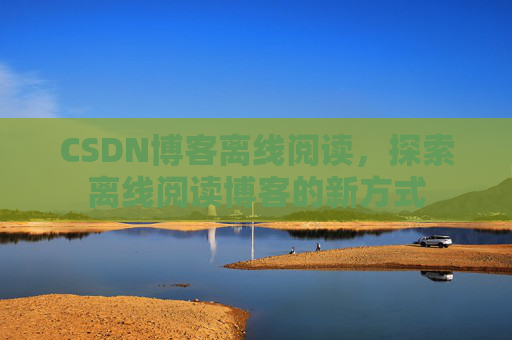 CSDN博客离线阅读，探索离线阅读博客的新方式